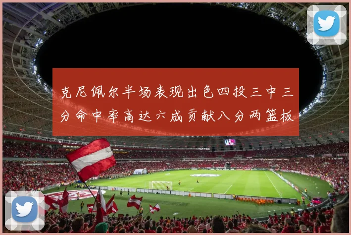 克尼佩尔半场表现出色四投三中三分命中率高达六成贡献八分两篮板