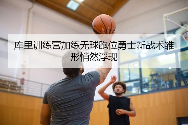 库里训练营加练无球跑位勇士新战术雏形悄然浮现