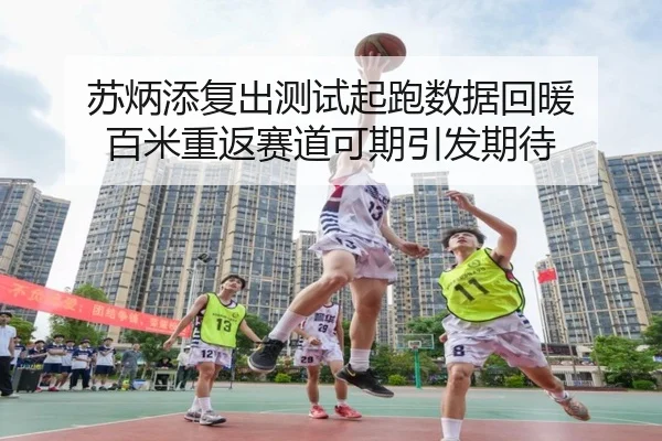 苏炳添复出测试起跑数据回暖 百米重返赛道可期引发期待