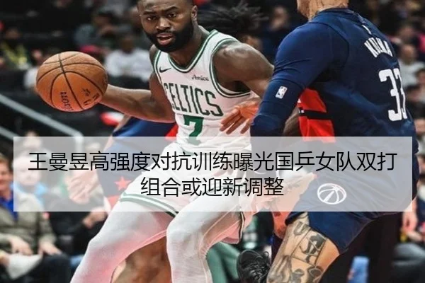 王曼昱高强度对抗训练曝光国乒女队双打组合或迎新调整