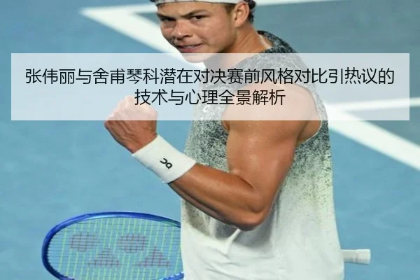 张伟丽与舍甫琴科潜在对决赛前风格对比引热议的技术与心理全景解析