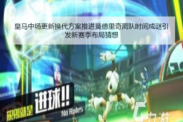 皇马中场更新换代方案推进莫德里奇离队时间成谜引发新赛季布局猜想