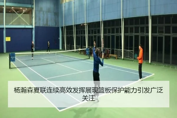 杨瀚森夏联连续高效发挥展现篮板保护能力引发广泛关注